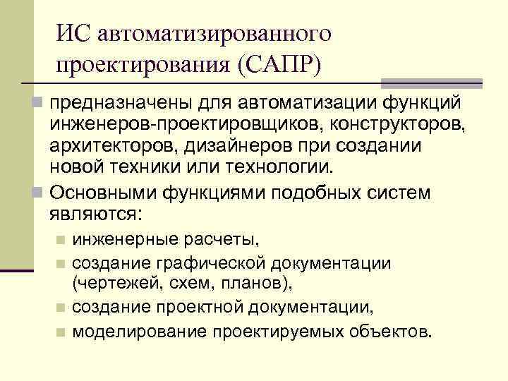 ИС автоматизированного проектирования (САПР) n предназначены для автоматизации функций инженеров-проектировщиков, конструкторов, архитекторов, дизайнеров при