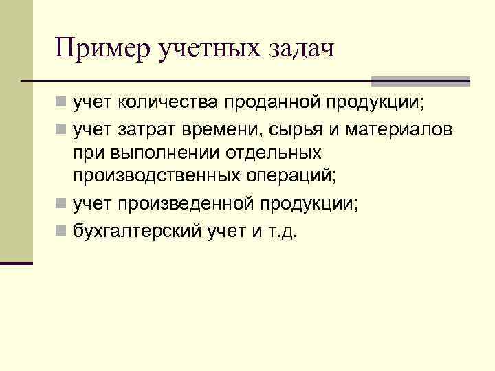 Пример учетных задач n учет количества прoданной продукции; n учет затрат времени, сырья и