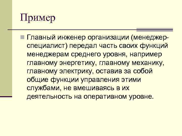 Пример n Главный инженер организации (менеджер- специалист) передал часть своих функций менеджерам среднего уровня,