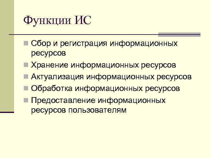 Функции ИС n Сбор и регистрация информационных ресурсов n Хранение информационных ресурсов n Актуализация