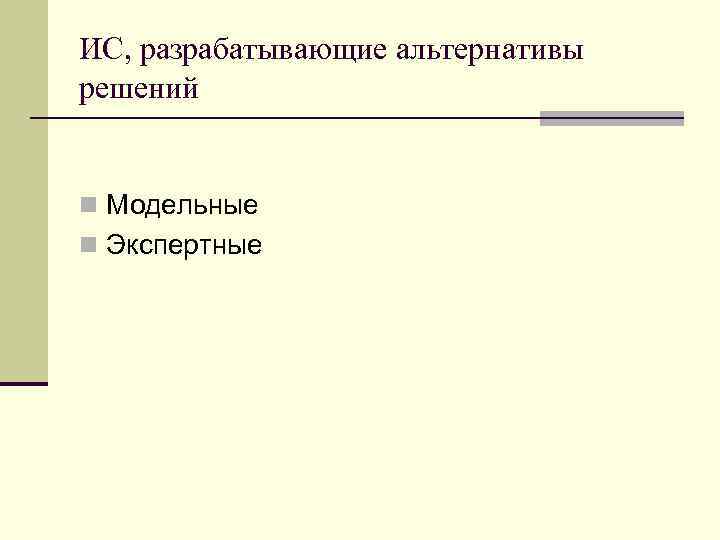 ИС, разрабатывающие альтернативы решений n Модельные n Экспертные 