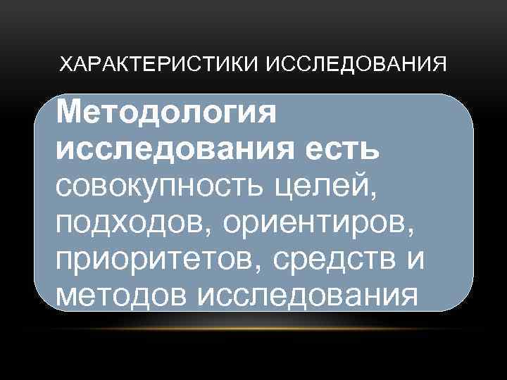 ХАРАКТЕРИСТИКИ ИССЛЕДОВАНИЯ Методология исследования есть совокупность целей, подходов, ориентиров, приоритетов, средств и методов исследования