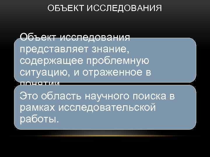 ОБЪЕКТ ИССЛЕДОВАНИЯ Объект исследования представляет знание, содержащее проблемную ситуацию, и отраженное в понятии. Это