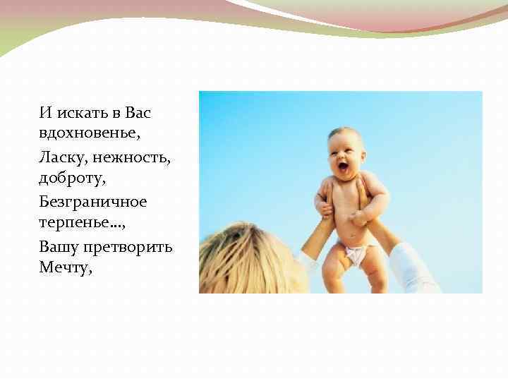 И искать в Вас вдохновенье, Ласку, нежность, доброту, Безграничное терпенье…, Вашу претворить Мечту, 