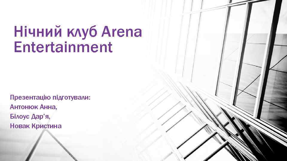 Нічний клуб Arena Entertаinment Презентацію підготували: Антонюк Анна, Білоус Дар’я, Новак Кристина 