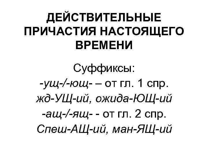 ДЕЙСТВИТЕЛЬНЫЕ ПРИЧАСТИЯ НАСТОЯЩЕГО ВРЕМЕНИ Суффиксы: -ущ-/-ющ- – от гл. 1 спр. жд-УЩ-ий, ожида-ЮЩ-ий -ащ-/-ящ-
