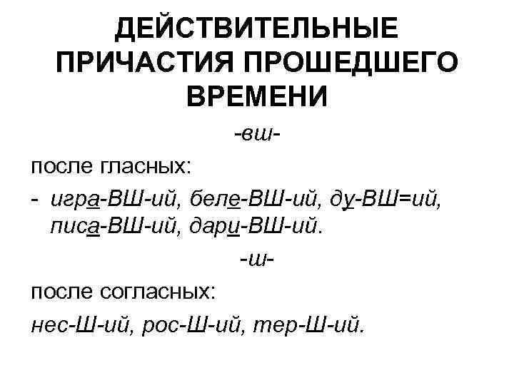 ДЕЙСТВИТЕЛЬНЫЕ ПРИЧАСТИЯ ПРОШЕДШЕГО ВРЕМЕНИ -вшпосле гласных: - игра-ВШ-ий, беле-ВШ-ий, ду-ВШ=ий, писа-ВШ-ий, дари-ВШ-ий. -шпосле согласных: