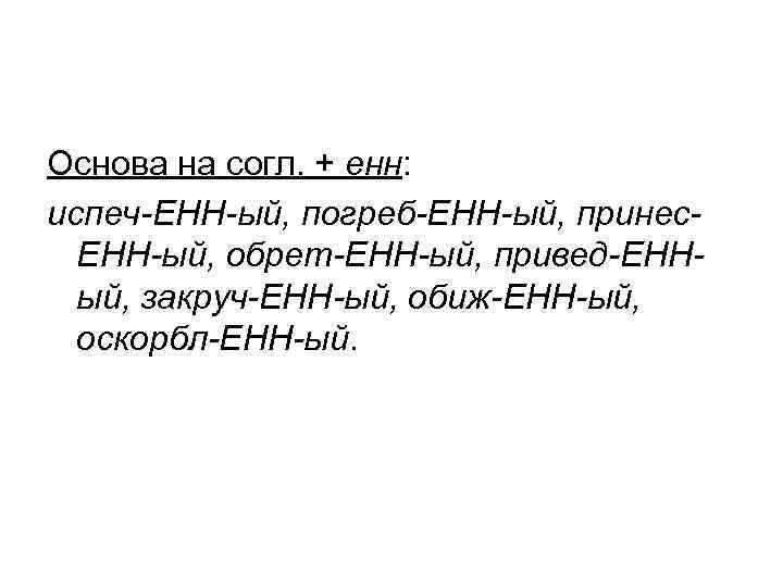Основа на согл. + енн: испеч-ЕНН-ый, погреб-ЕНН-ый, принес. ЕНН-ый, обрет-ЕНН-ый, привед-ЕННый, закруч-ЕНН-ый, обиж-ЕНН-ый, оскорбл-ЕНН-ый.