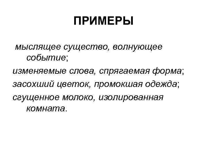 ПРИМЕРЫ мыслящее существо, волнующее событие; изменяемые слова, спрягаемая форма; засохший цветок, промокшая одежда; сгущенное