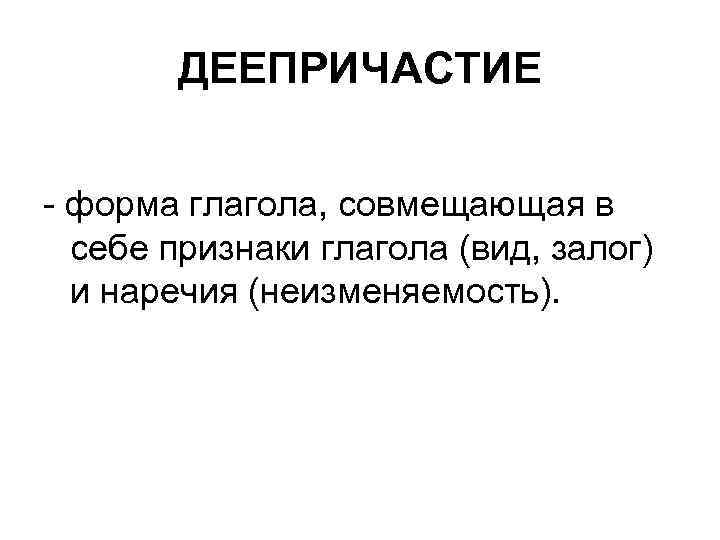 ДЕЕПРИЧАСТИЕ - форма глагола, совмещающая в себе признаки глагола (вид, залог) и наречия (неизменяемость).