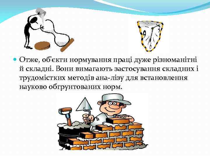  Отже, об'єкти нормування праці дуже різноманітні й складні. Вони вимагають застосування складних і