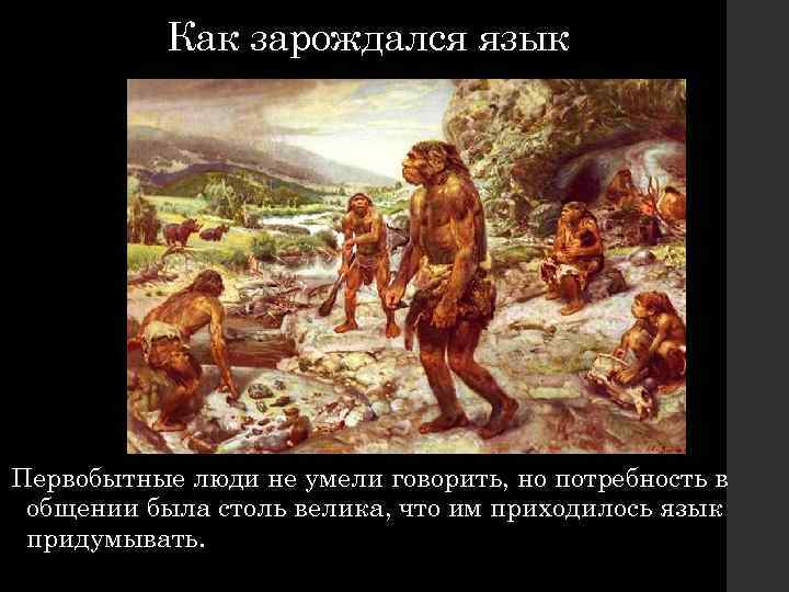 Как зарождался язык Первобытные люди не умели говорить, но потребность в общении была столь