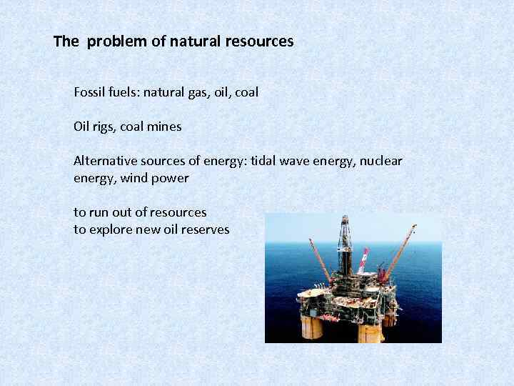 The problem of natural resources Fossil fuels: natural gas, oil, coal Oil rigs, coal
