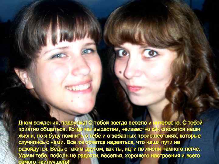Днем рождения, подружка! С тобой всегда весело и интересно. С тобой приятно общаться. Когда