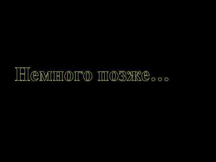 Немного позже… 