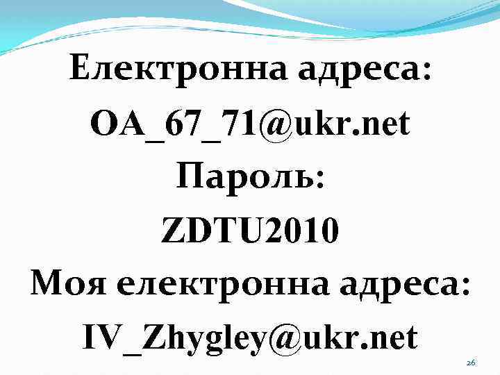 Електронна адреса: OA_67_71@ukr. net Пароль: ZDTU 2010 Моя електронна адреса: IV_Zhygley@ukr. net 26 