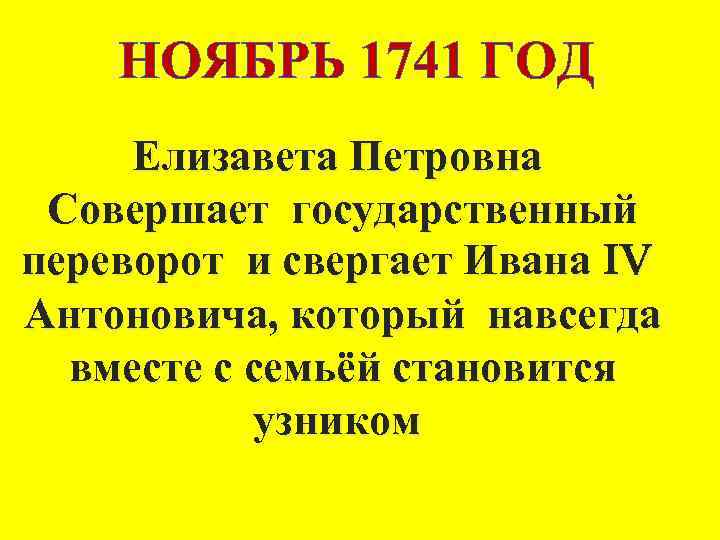 НОЯБРЬ 1741 ГОД Елизавета Петровна Совершает государственный переворот и свергает Ивана IV Антоновича, который