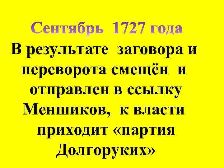 В результате заговора и переворота смещён и отправлен в ссылку Меншиков, к власти приходит