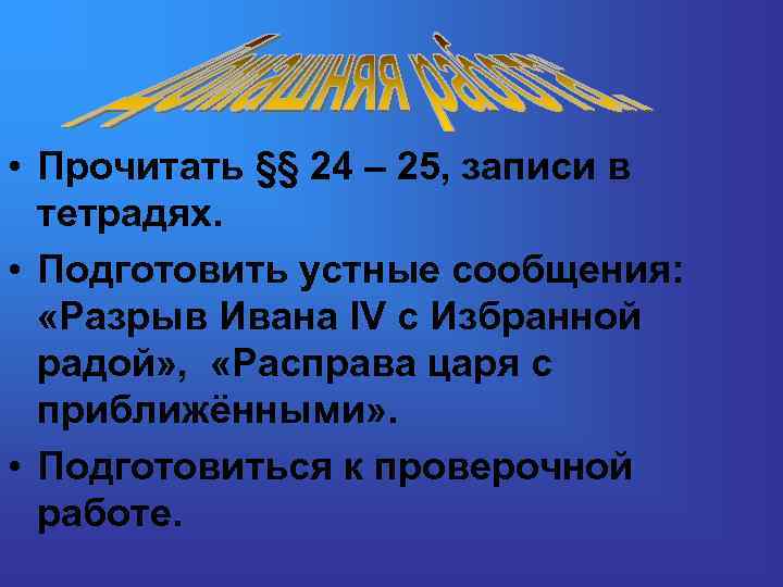  • Прочитать §§ 24 – 25, записи в тетрадях. • Подготовить устные сообщения: