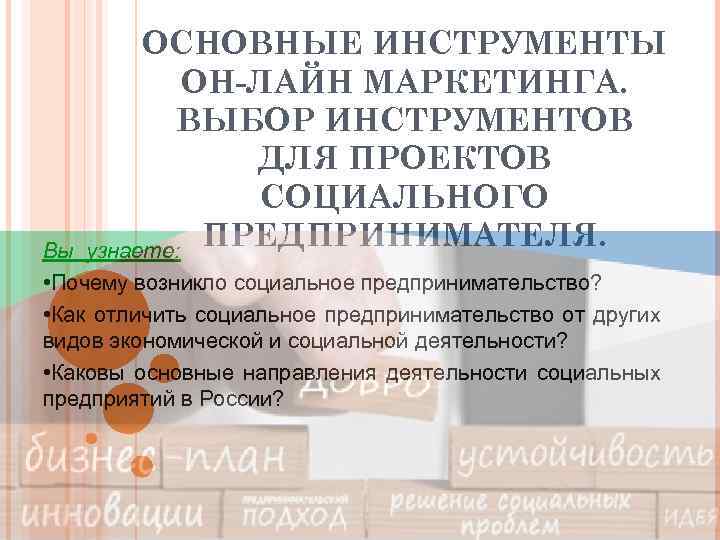 ОСНОВНЫЕ ИНСТРУМЕНТЫ ОН-ЛАЙН МАРКЕТИНГА. ВЫБОР ИНСТРУМЕНТОВ ДЛЯ ПРОЕКТОВ СОЦИАЛЬНОГО ПРЕДПРИНИМАТЕЛЯ. узнаете: Вы • Почему