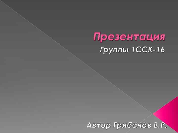 Презентация Группы 1 ССК 16 Автор Грибанов В. Р. 