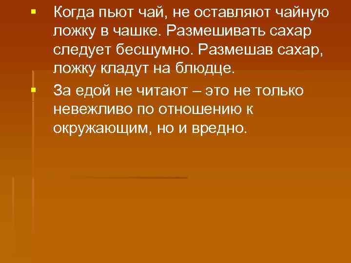 § Когда пьют чай, не оставляют чайную ложку в чашке. Размешивать сахар следует бесшумно.