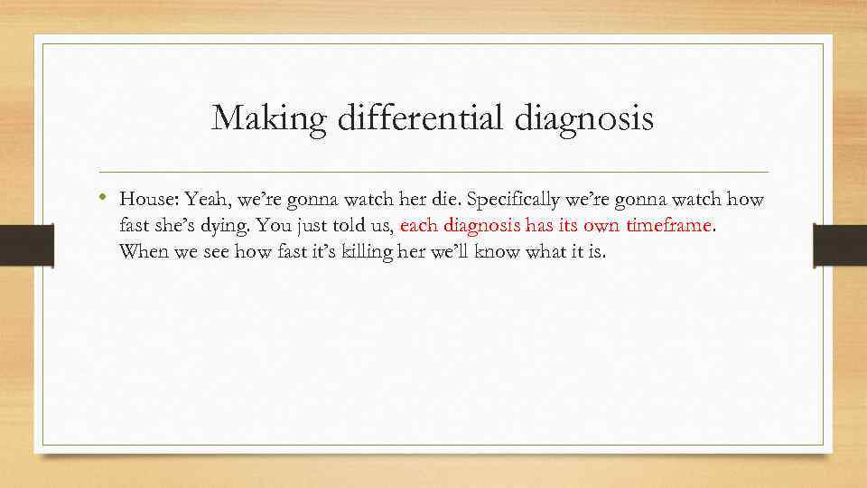 Making differential diagnosis • House: Yeah, we’re gonna watch her die. Specifically we’re gonna