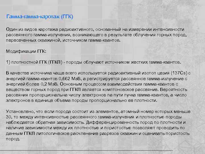 Гамма-гамма-каротаж (ГГК) Один из видов каротажа радиоактивного, основанный на измерении интенсивности рассеянного гамма-излучения, возникающего