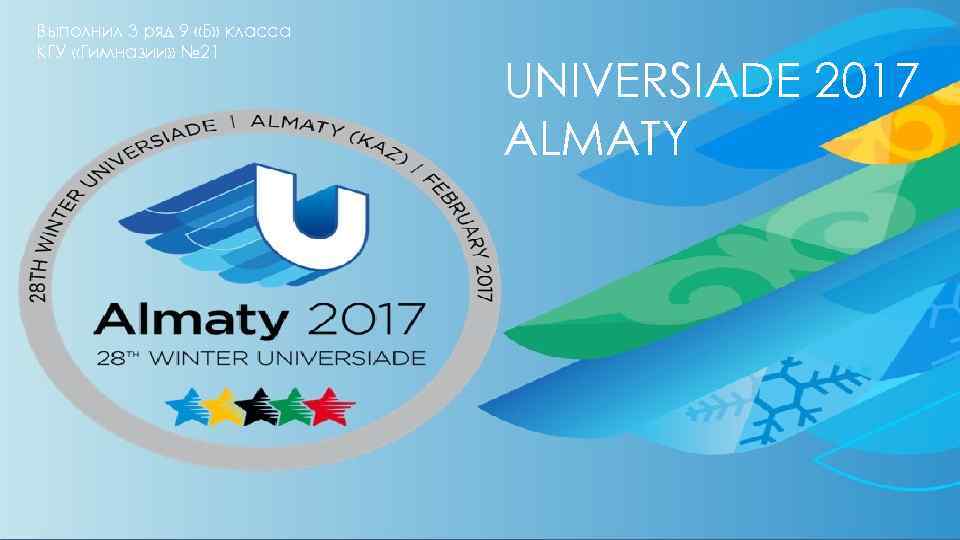 Выполнил 3 ряд 9 «Б» класса КГУ «Гимназии» № 21 UNIVERSIADE 2017 ALMATY 