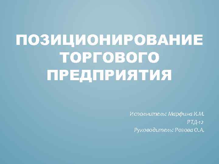 ПОЗИЦИОНИРОВАНИЕ ТОРГОВОГО ПРЕДПРИЯТИЯ Исполнитель: Марфина К. М. РТД-12 Руководитель: Розова О. А. 