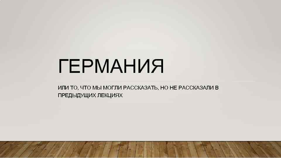 ГЕРМАНИЯ ИЛИ ТО, ЧТО МЫ МОГЛИ РАССКАЗАТЬ, НО НЕ РАССКАЗАЛИ В ПРЕДЫДУЩИХ ЛЕКЦИЯХ 
