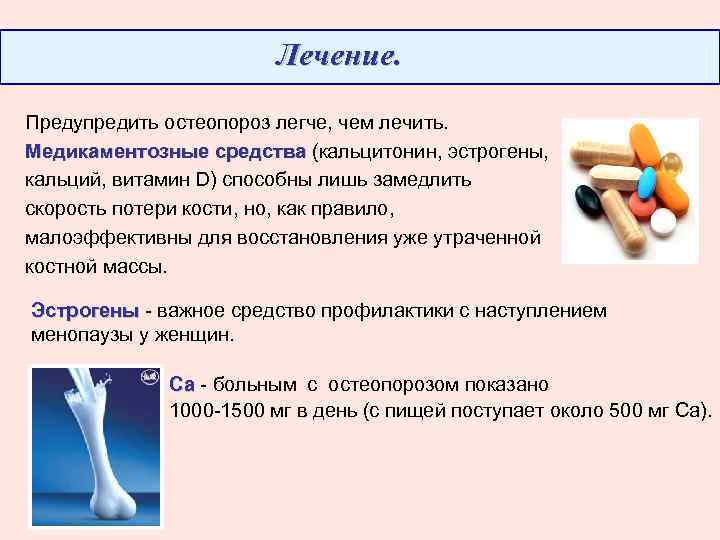 Лечение. Предупредить остеопороз легче, чем лечить. Медикаментозные средства (кальцитонин, эстрогены, кальций, витамин D) способны