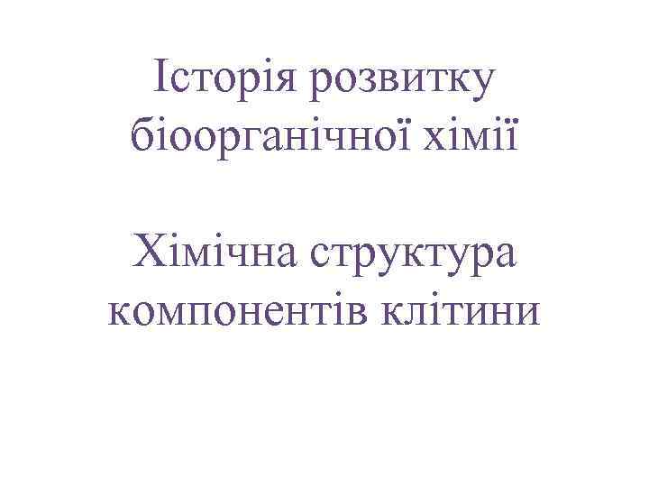 Історія розвитку біоорганічної хімії Хімічна структура компонентів клітини 