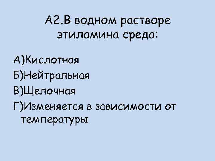 А 2. В водном растворе этиламина среда: А)Кислотная Б)Нейтральная В)Щелочная Г)Изменяется в зависимости от