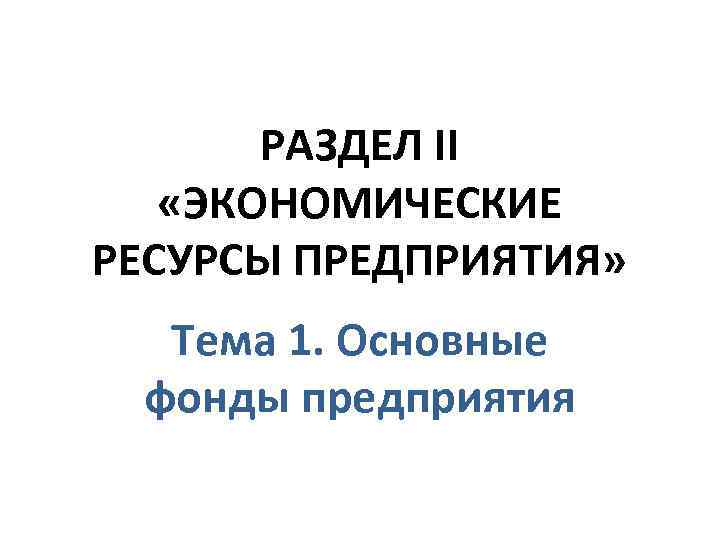 РАЗДЕЛ II «ЭКОНОМИЧЕСКИЕ РЕСУРСЫ ПРЕДПРИЯТИЯ» Тема 1. Основные фонды предприятия 