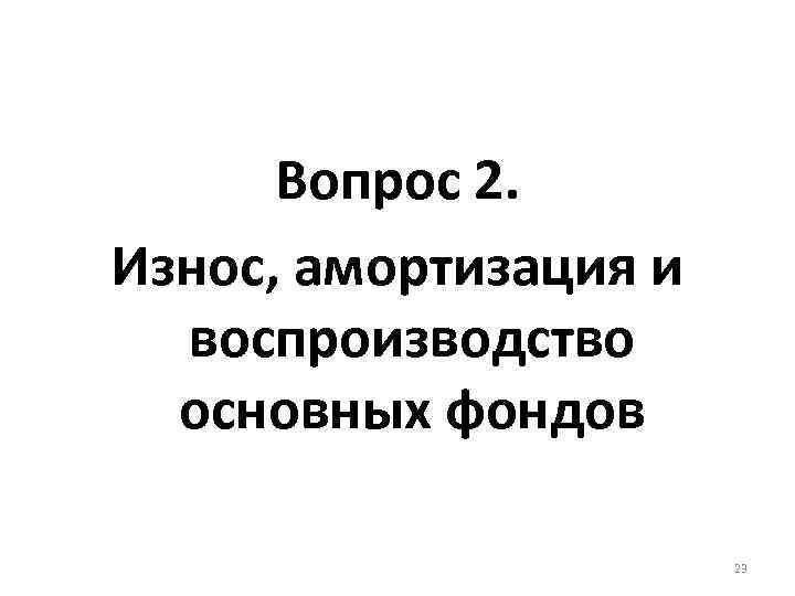 Вопрос 2. Износ, амортизация и воспроизводство основных фондов 23 