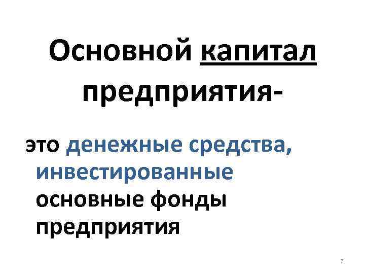Основной капитал предприятияэто денежные средства, инвестированные основные фонды предприятия 7 