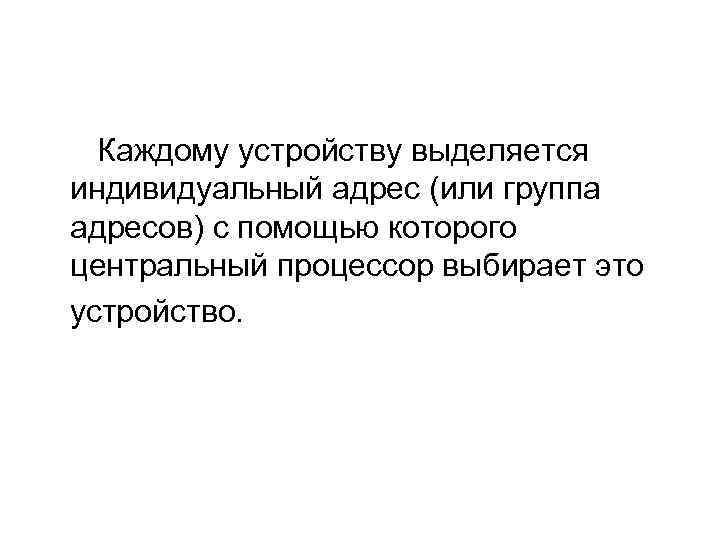 Каждому устройству выделяется индивидуальный адрес (или группа адресов) с помощью которого центральный процессор выбирает