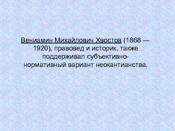 Вениамин Михайлович Хвостов (1868 — 1920), правовед и историк, также поддерживал субъективнонормативный вариант неокантианства.