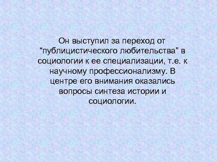 Он выступил за переход от “публицистического любительства” в социологии к ее специализации, т. е.