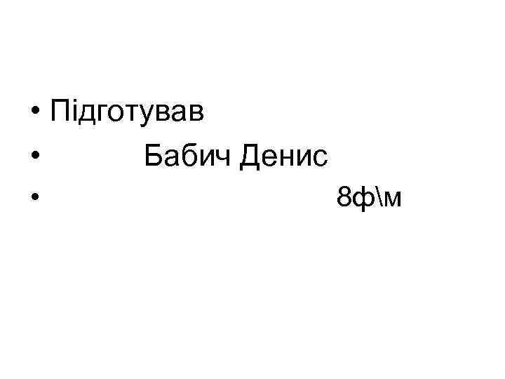  • Підготував • Бабич Денис • 8 фм 