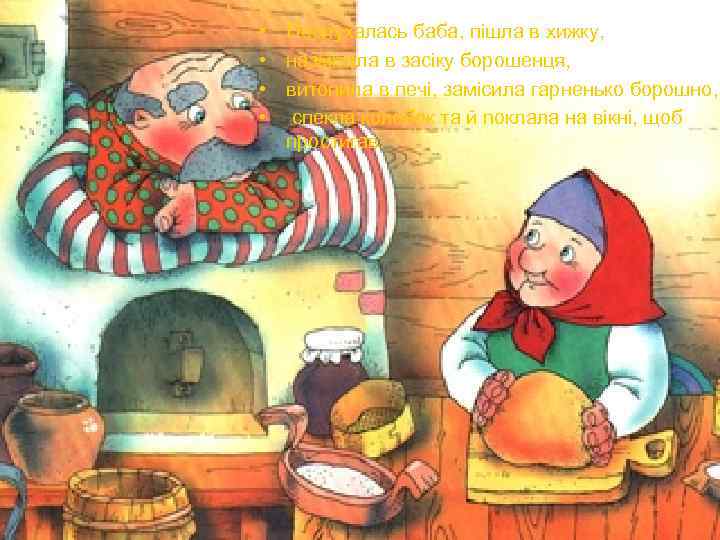  • Послухалась баба, пішла в хижку, • назмітала в засіку борошенця, • витопила