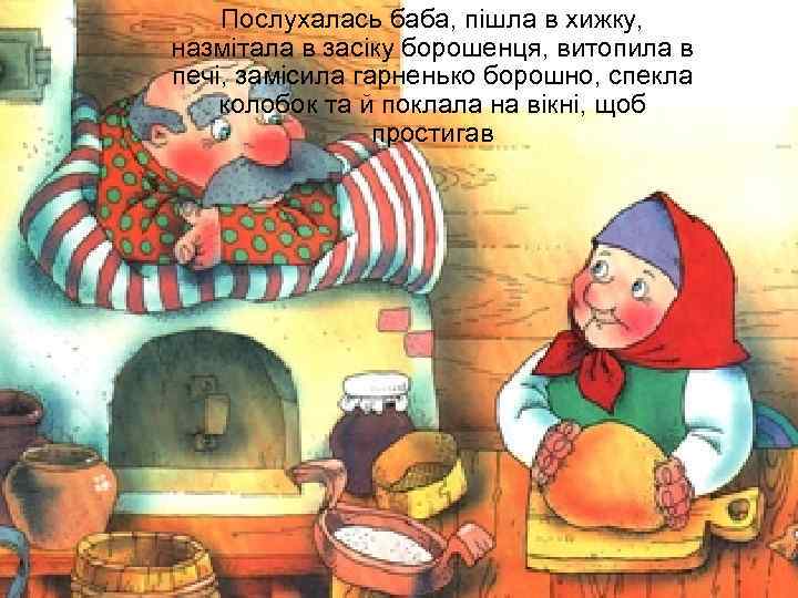 Послухалась баба, пішла в хижку, назмітала в засіку борошенця, витопила в печі, замісила гарненько
