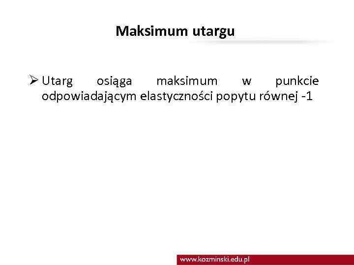 Maksimum utargu Ø Utarg osiąga maksimum w punkcie odpowiadającym elastyczności popytu równej -1 