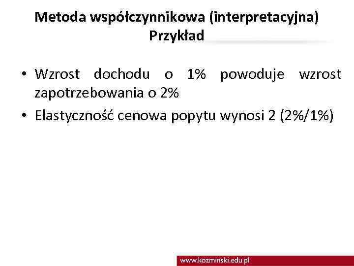 Metoda współczynnikowa (interpretacyjna) Przykład • Wzrost dochodu o 1% powoduje wzrost zapotrzebowania o 2%