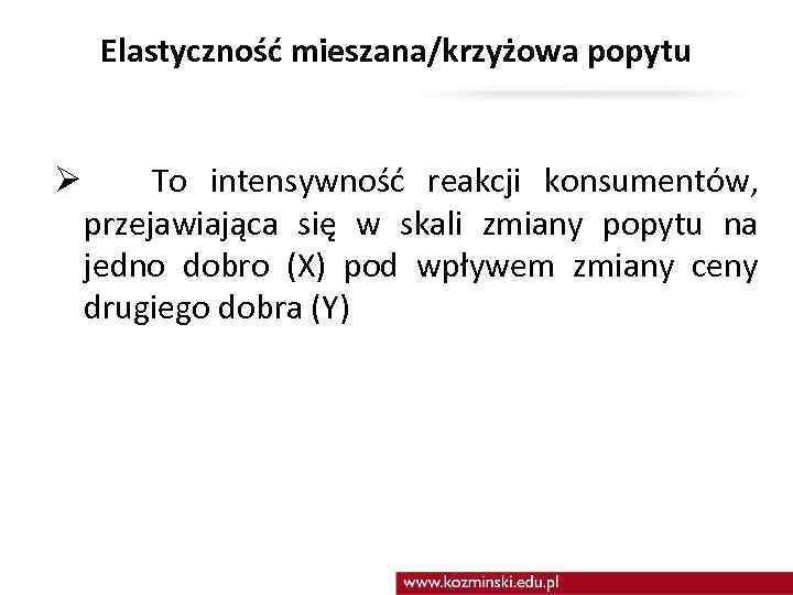 Elastyczność mieszana/krzyżowa popytu Ø To intensywność reakcji konsumentów, przejawiająca się w skali zmiany popytu