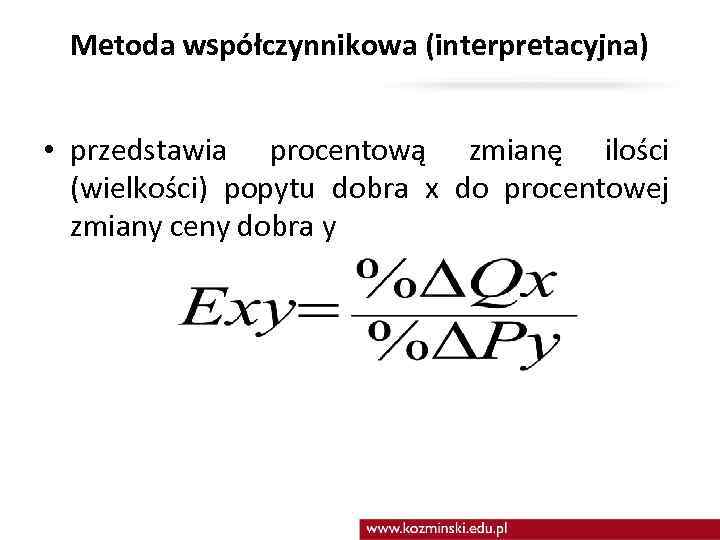 Metoda współczynnikowa (interpretacyjna) • przedstawia procentową zmianę ilości (wielkości) popytu dobra x do procentowej