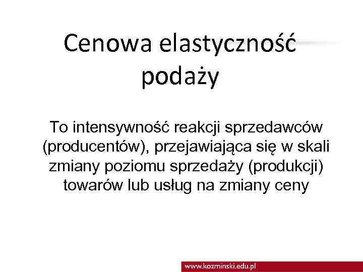  Cenowa elastyczność podaży To intensywność reakcji sprzedawców (producentów), przejawiająca się w skali zmiany