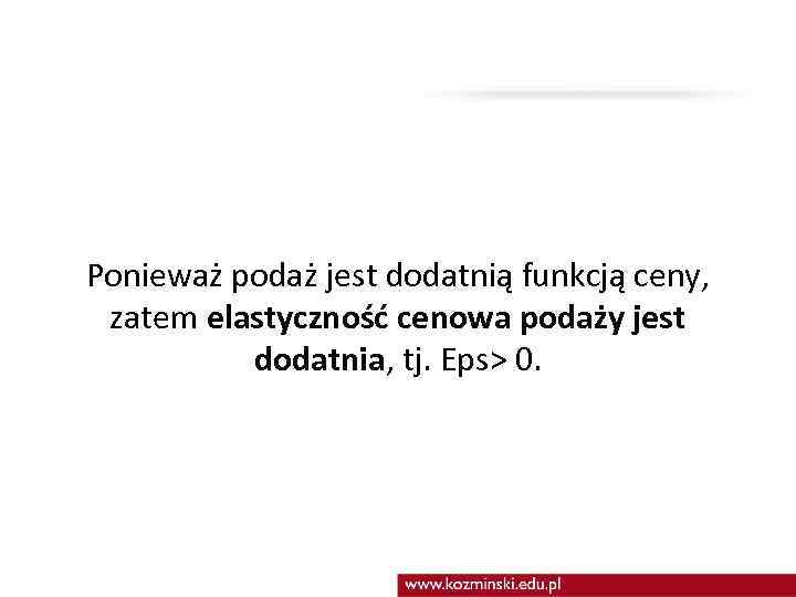 Ponieważ podaż jest dodatnią funkcją ceny, zatem elastyczność cenowa podaży jest dodatnia, tj. Eps>