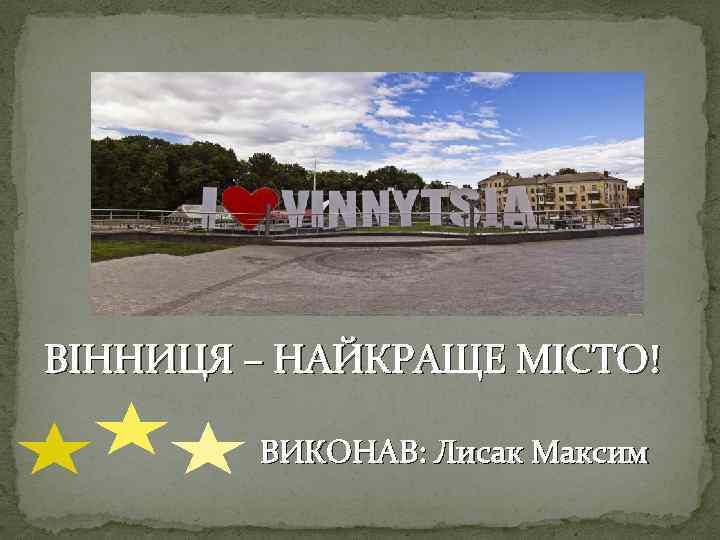 ВІННИЦЯ – НАЙКРАЩЕ МІСТО! ВИКОНАВ: Лисак Максим 